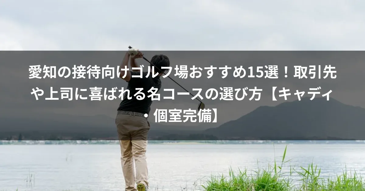 愛知の接待向けゴルフ場おすすめ15選！取引先や上司に喜ばれる名コースの選び方【キャディ・個室完備】