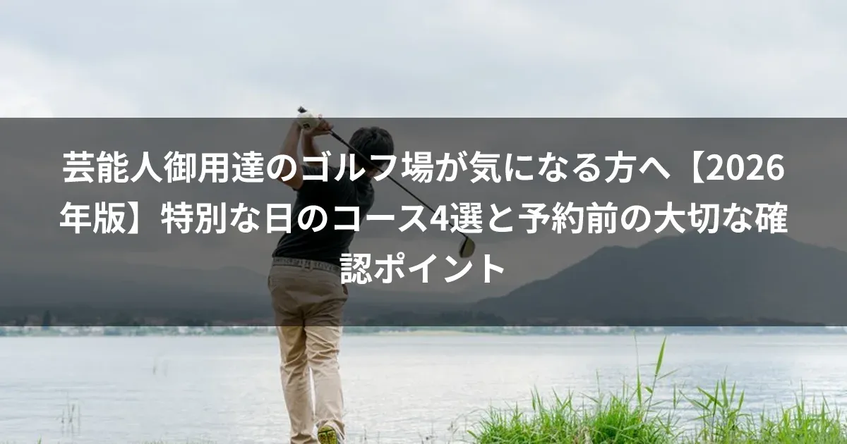 芸能人御用達のゴルフ場が気になる方へ【2026年版】特別な日のコース4選と予約前の大切な確認ポイント