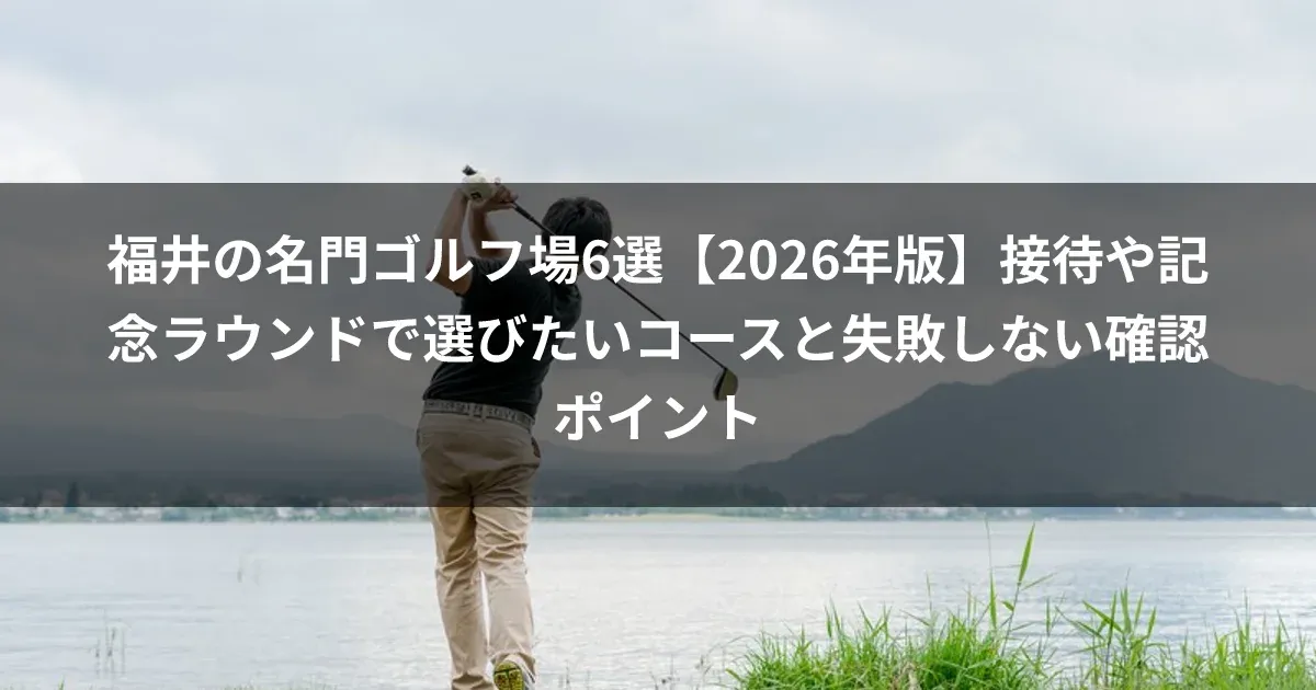 福井の名門ゴルフ場6選【2026年版】接待や記念ラウンドで選びたいコースと失敗しない確認ポイント