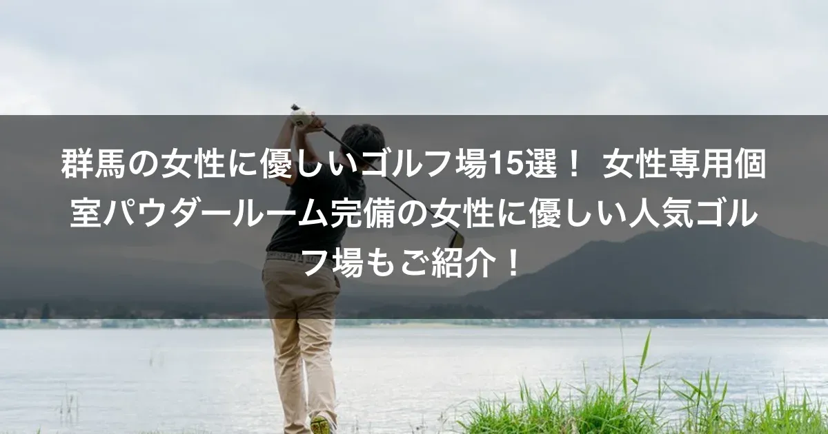 群馬の女性に優しいゴルフ場15選！ 女性専用個室パウダールーム完備の女性に優しい人気ゴルフ場もご紹介！