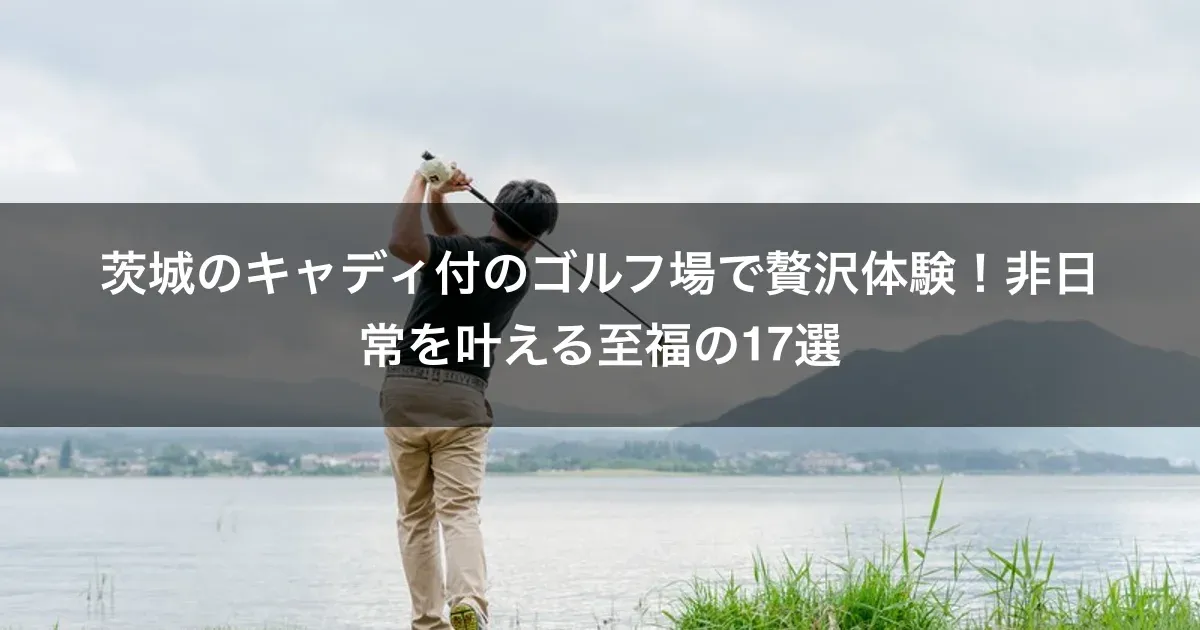 茨城のキャディ付のゴルフ場で贅沢体験！非日常を叶える至福の17選
