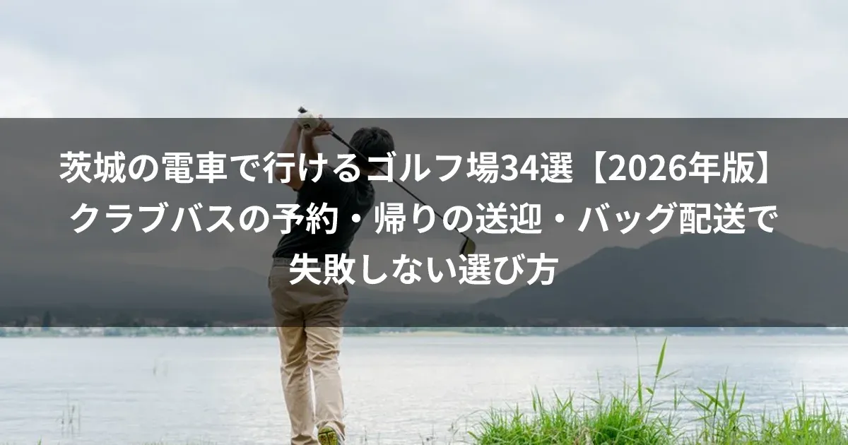 茨城の電車で行けるゴルフ場34選【2026年版】クラブバスの予約・帰りの送迎・バッグ配送で失敗しない選び方
