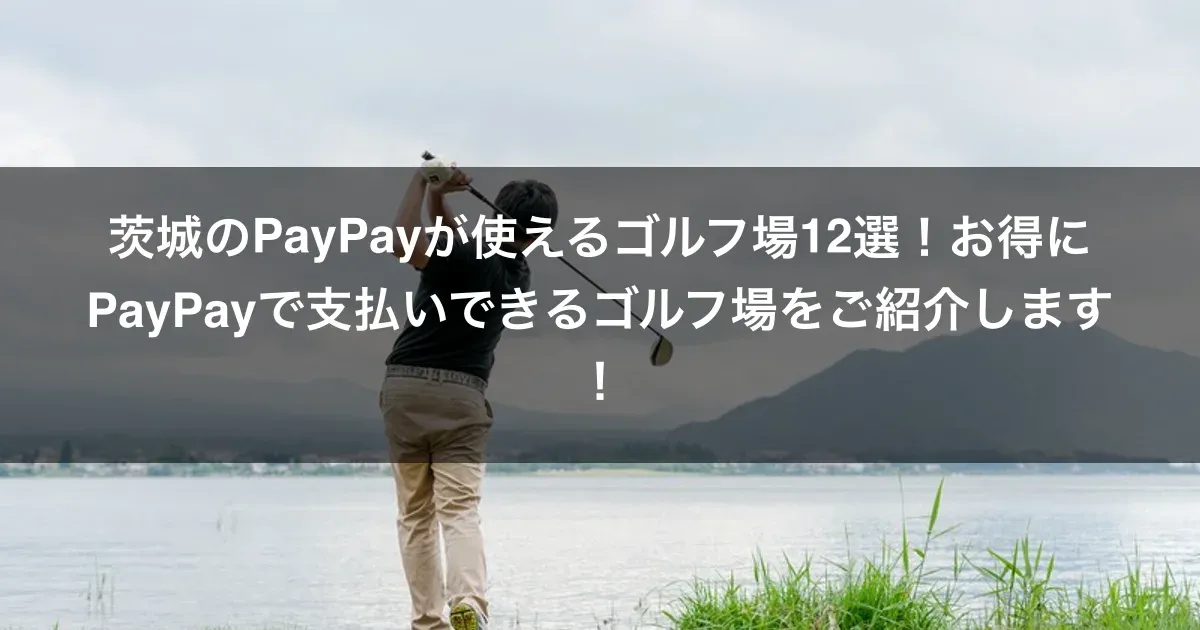 茨城のPayPayが使えるゴルフ場12選！お得にPayPayで支払いできるゴルフ場をご紹介します！