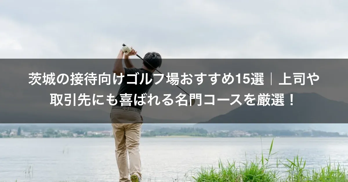茨城の接待向けゴルフ場おすすめ15選｜上司や取引先にも喜ばれる名門コースを厳選！