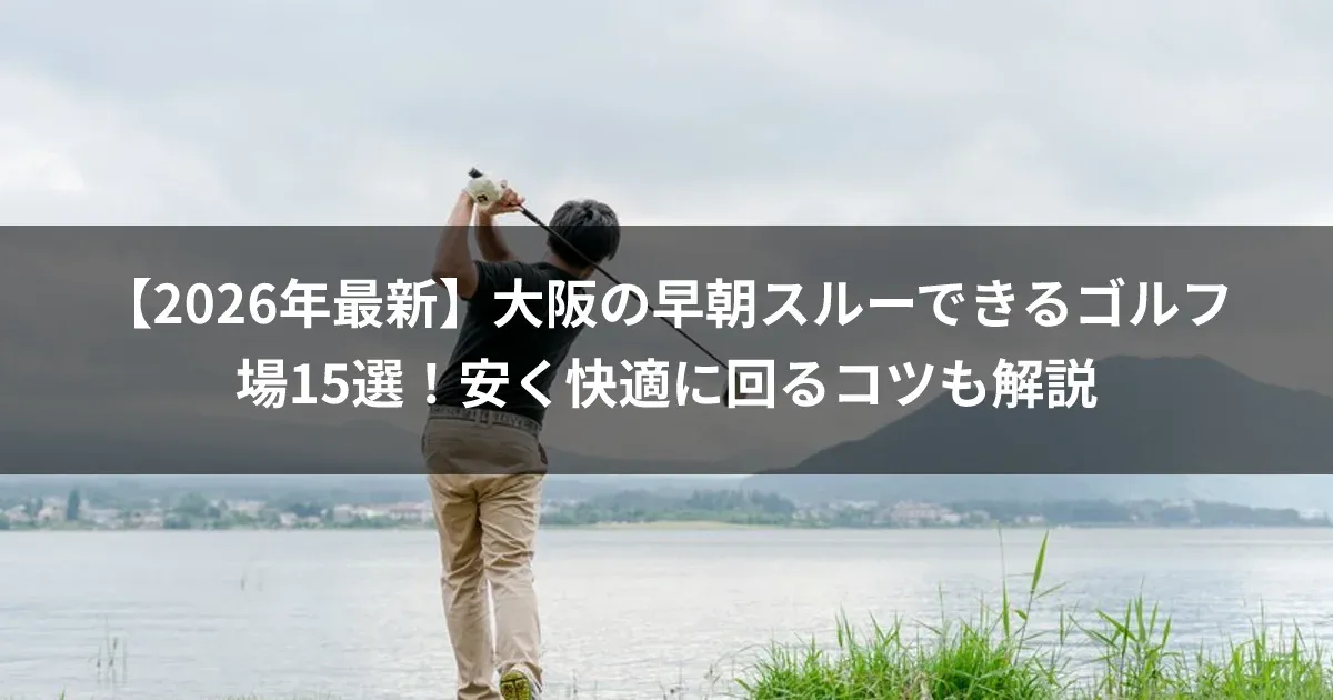 【2026年最新】大阪の早朝スルーできるゴルフ場15選！安く快適に回るコツも解説