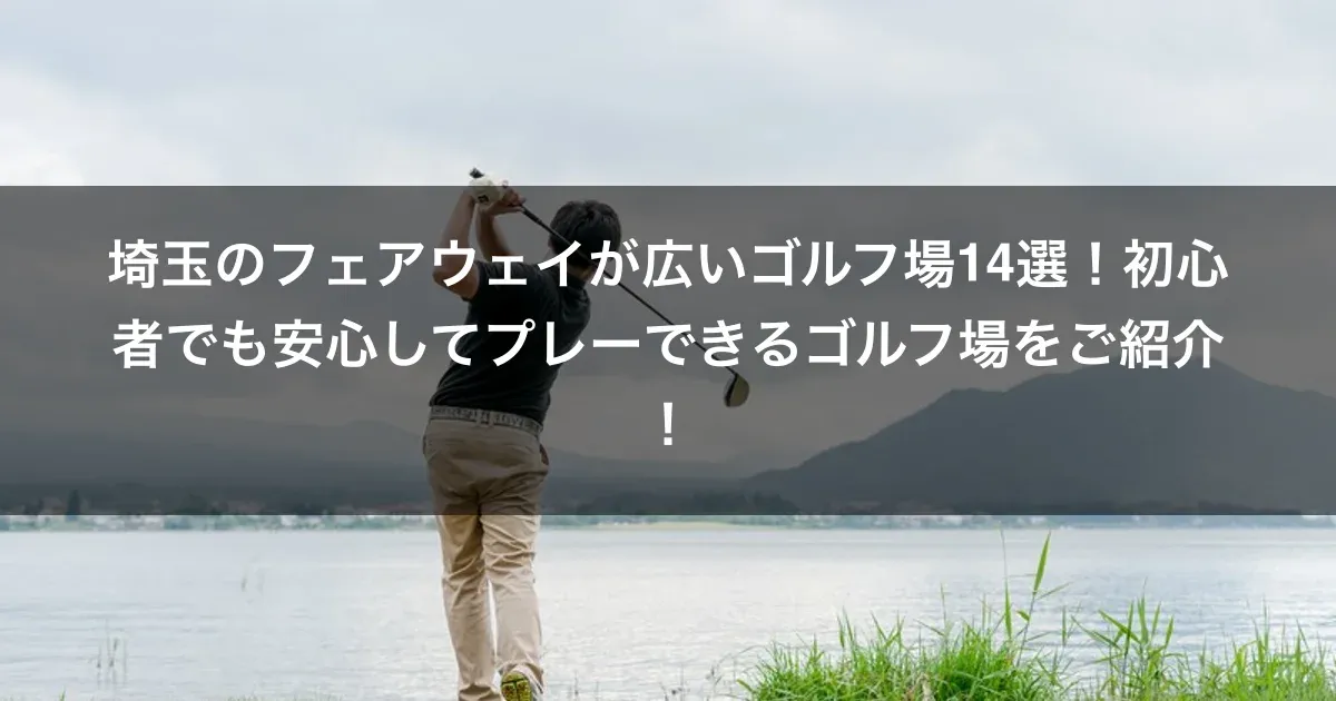 埼玉のフェアウェイが広いゴルフ場14選！初心者でも安心してプレーできるゴルフ場をご紹介！