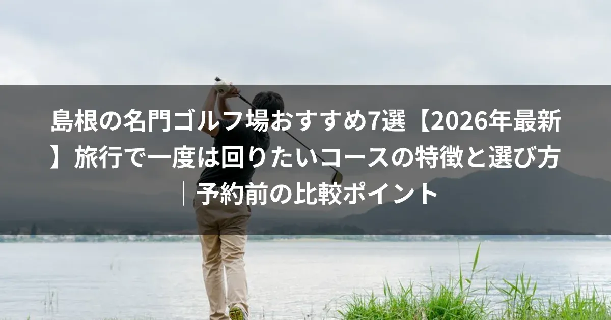 島根の名門ゴルフ場おすすめ7選【2026年最新】旅行で一度は回りたいコースの特徴と選び方｜予約前の比較ポイント
