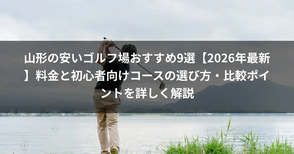山形の安いゴルフ場おすすめ9選【2026年最新】料金と初心者向けコースの選び方・比較ポイントを詳しく解説